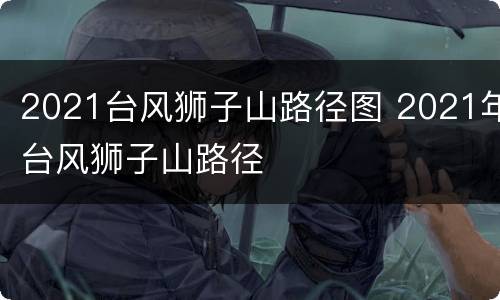 2021台风狮子山路径图 2021年台风狮子山路径