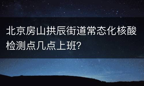 北京房山拱辰街道常态化核酸检测点几点上班？
