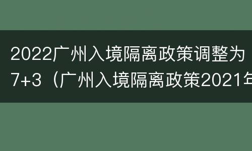 2022广州入境隔离政策调整为7+3（广州入境隔离政策2021年7月）
