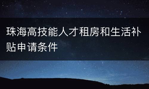 珠海高技能人才租房和生活补贴申请条件