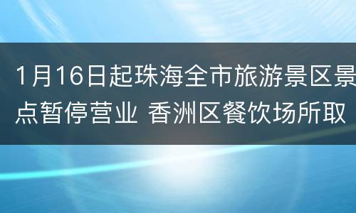 1月16日起珠海全市旅游景区景点暂停营业 香洲区餐饮场所取消堂食
