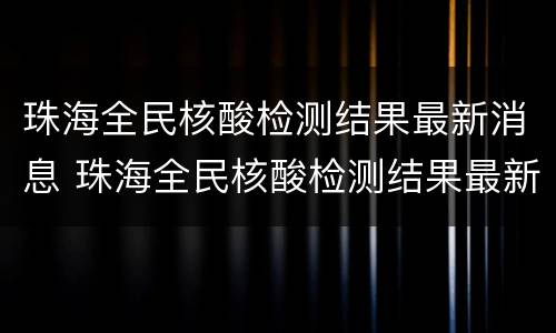珠海全民核酸检测结果最新消息 珠海全民核酸检测结果最新消息通知