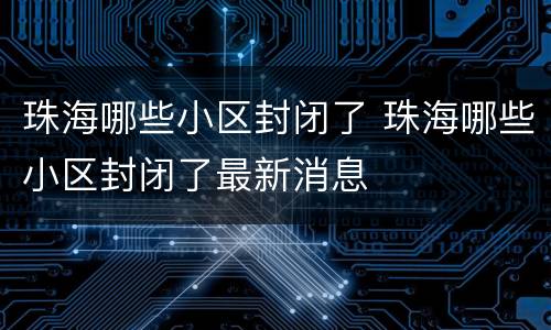 珠海哪些小区封闭了 珠海哪些小区封闭了最新消息