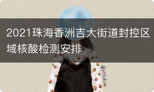 2021珠海香洲吉大街道封控区域核酸检测安排