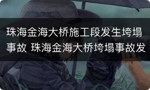 珠海金海大桥施工段发生垮塌事故 珠海金海大桥垮塌事故发现2名遇难者