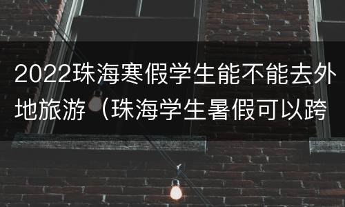 2022珠海寒假学生能不能去外地旅游（珠海学生暑假可以跨省出行呢）