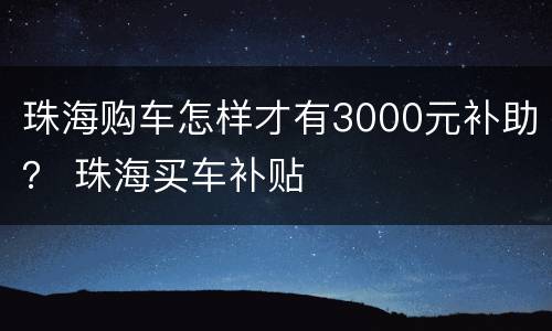 珠海购车怎样才有3000元补助？ 珠海买车补贴