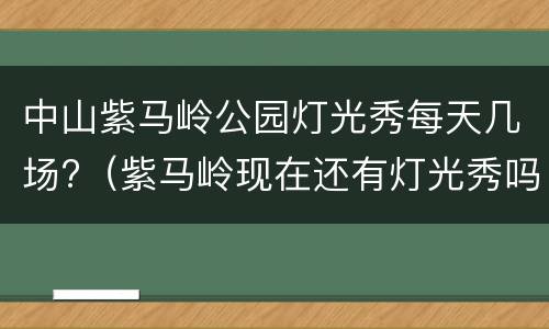 中山紫马岭公园灯光秀每天几场?（紫马岭现在还有灯光秀吗）