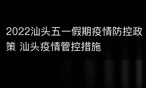 2022汕头五一假期疫情防控政策 汕头疫情管控措施
