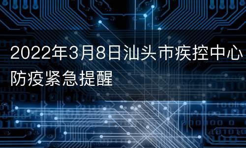 2022年3月8日汕头市疾控中心防疫紧急提醒