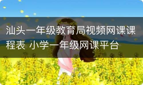 汕头一年级教育局视频网课课程表 小学一年级网课平台