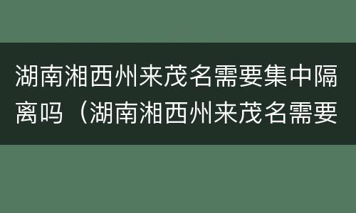 湖南湘西州来茂名需要集中隔离吗（湖南湘西州来茂名需要集中隔离吗今天）