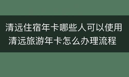 清远住宿年卡哪些人可以使用 清远旅游年卡怎么办理流程
