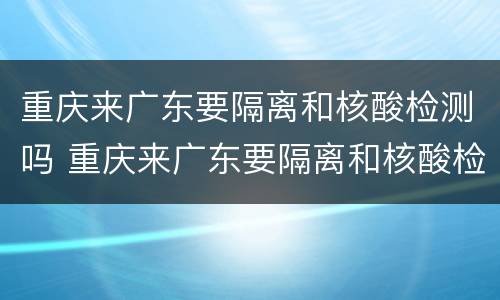 重庆来广东要隔离和核酸检测吗 重庆来广东要隔离和核酸检测吗最新消息