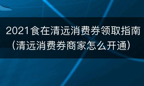 2021食在清远消费券领取指南（清远消费券商家怎么开通）