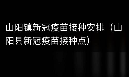 山阳镇新冠疫苗接种安排（山阳县新冠疫苗接种点）