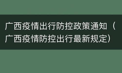 广西疫情出行防控政策通知（广西疫情防控出行最新规定）