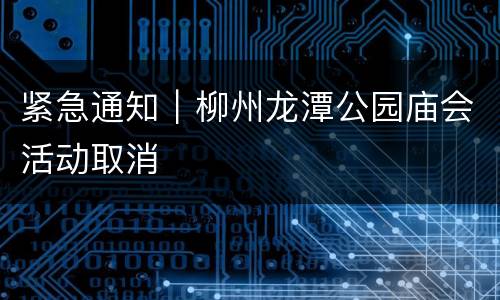 紧急通知｜柳州龙潭公园庙会活动取消