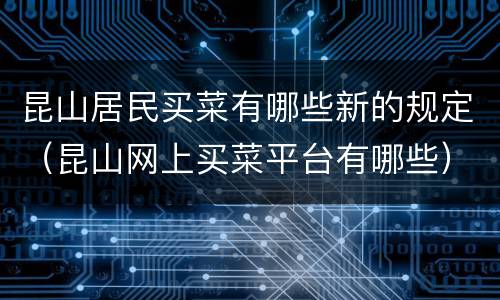 昆山居民买菜有哪些新的规定（昆山网上买菜平台有哪些）