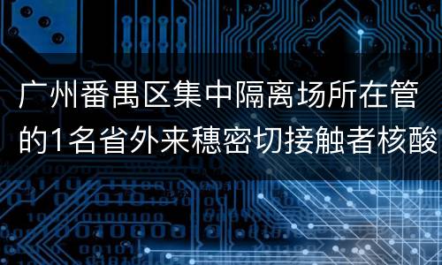 广州番禺区集中隔离场所在管的1名省外来穗密切接触者核酸检测阳性