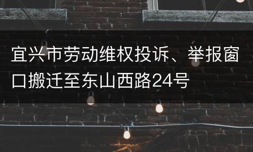 宜兴市劳动维权投诉、举报窗口搬迁至东山西路24号