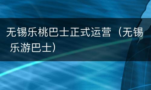 无锡乐桃巴士正式运营（无锡 乐游巴士）