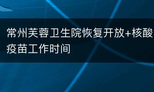 常州芙蓉卫生院恢复开放+核酸疫苗工作时间