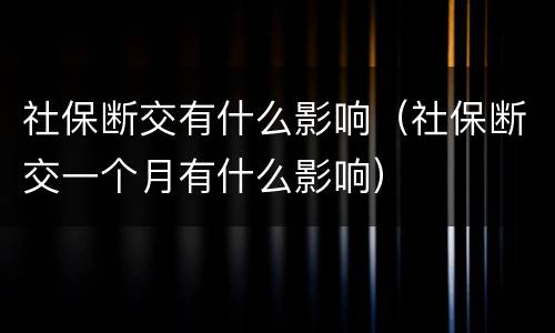 社保断交有什么影响（社保断交一个月有什么影响）