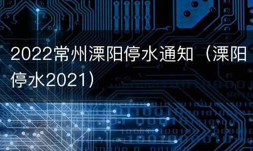 2022常州溧阳停水通知（溧阳停水2021）