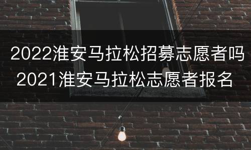 2022淮安马拉松招募志愿者吗 2021淮安马拉松志愿者报名
