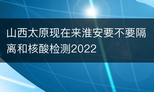 山西太原现在来淮安要不要隔离和核酸检测2022