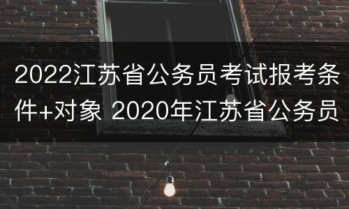 2022江苏省公务员考试报考条件+对象 2020年江苏省公务员考试报名条件