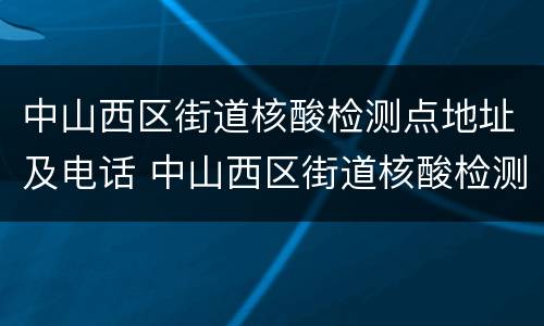中山西区街道核酸检测点地址及电话 中山西区街道核酸检测点地址及电话