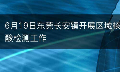 6月19日东莞长安镇开展区域核酸检测工作