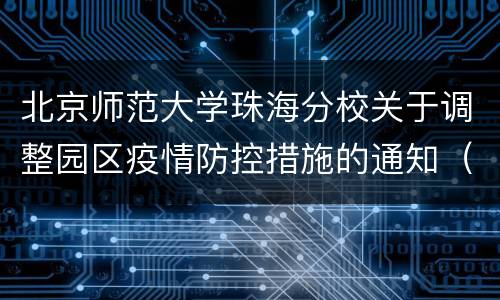 北京师范大学珠海分校关于调整园区疫情防控措施的通知（4月22日发布）