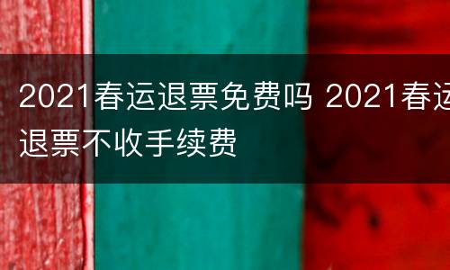 2021春运退票免费吗 2021春运退票不收手续费