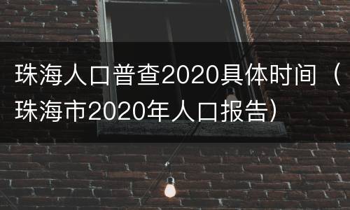 珠海人口普查2020具体时间（珠海市2020年人口报告）