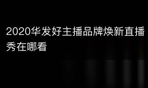 2020华发好主播品牌焕新直播秀在哪看