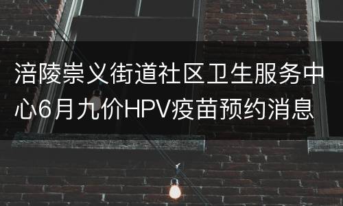 涪陵崇义街道社区卫生服务中心6月九价HPV疫苗预约消息