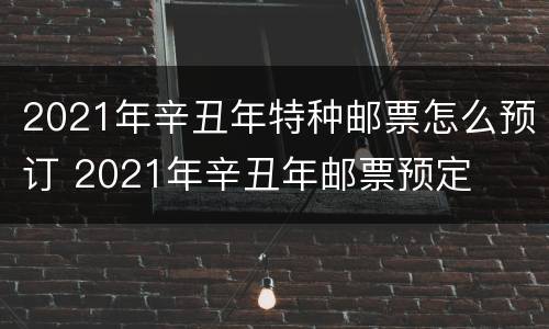 2021年辛丑年特种邮票怎么预订 2021年辛丑年邮票预定
