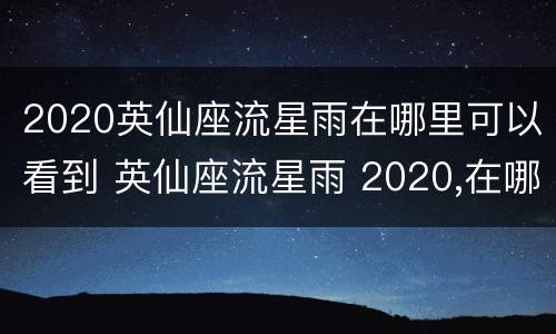 2020英仙座流星雨在哪里可以看到 英仙座流星雨 2020,在哪里可以看到