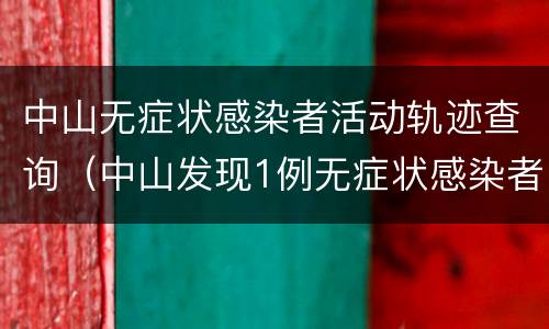 中山无症状感染者活动轨迹查询（中山发现1例无症状感染者行程）