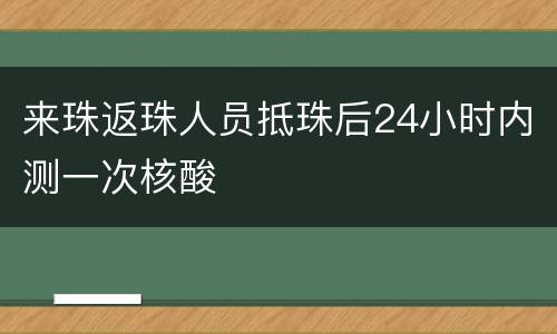 来珠返珠人员抵珠后24小时内测一次核酸