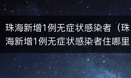 珠海新增1例无症状感染者（珠海新增1例无症状感染者住哪里）