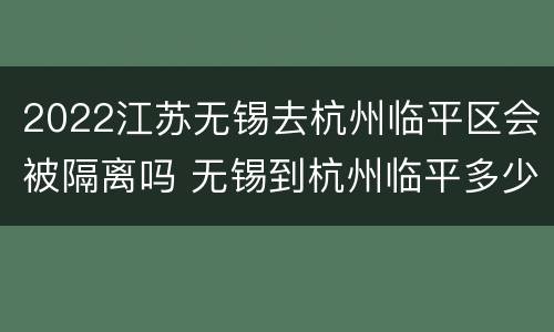 2022江苏无锡去杭州临平区会被隔离吗 无锡到杭州临平多少公里