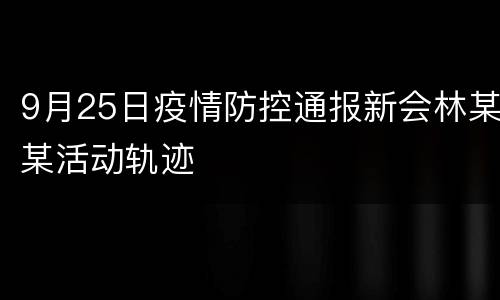 9月25日疫情防控通报新会林某某活动轨迹