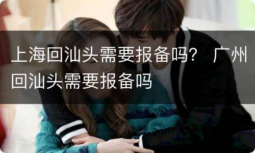 上海回汕头需要报备吗？ 广州回汕头需要报备吗