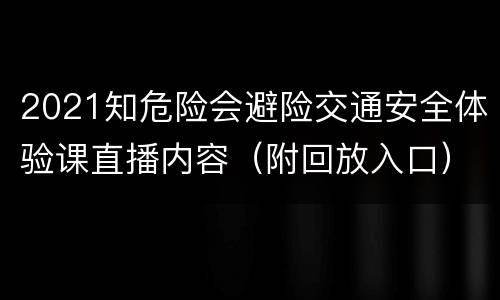 2021知危险会避险交通安全体验课直播内容（附回放入口）
