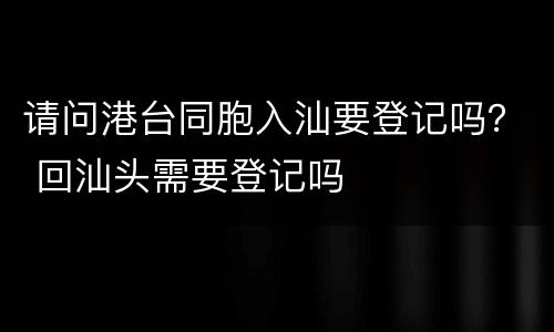 请问港台同胞入汕要登记吗？ 回汕头需要登记吗