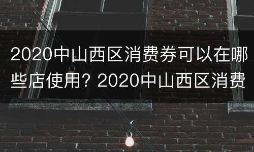 2020中山西区消费券可以在哪些店使用? 2020中山西区消费券可以在哪些店使用啊